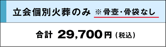 立会個別火葬のみ※骨壺骨袋なし｜合計：29,700円(税込)