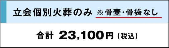 立会個別火葬のみ※骨壺骨袋なし｜合計：23,100円(税込)