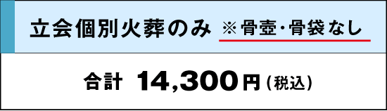立会個別火葬のみ※骨壺骨袋なし｜合計：14,300円(税込)