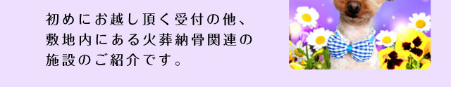 初めにお越し頂く受付の他、
敷地内にある火葬納骨関連の施設のご紹介です。