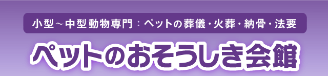 ペットのおそうしき会館…ペットの葬儀・火葬・納骨・法要(小型～中型動物専門)